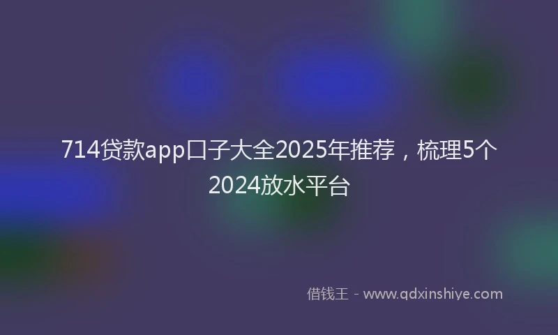 714贷款app口子大全2025年推荐，梳理5个2024放水平台