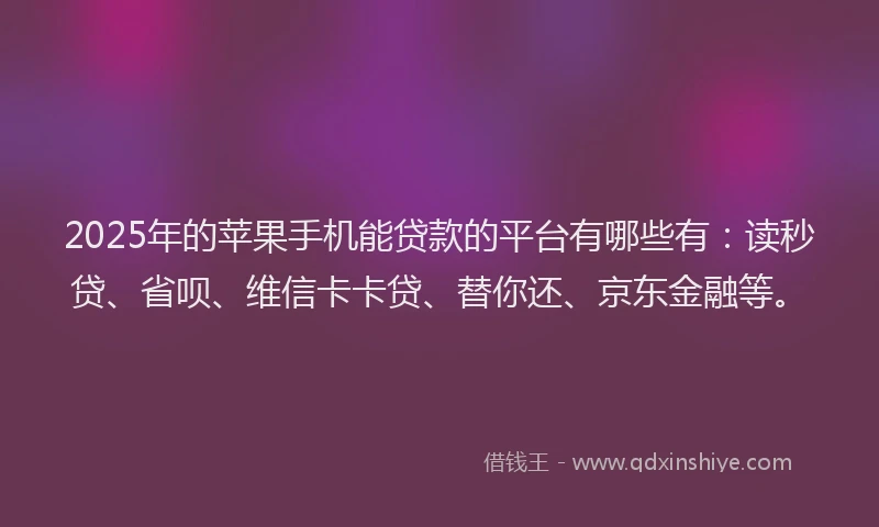 2025年的苹果手机能贷款的平台有哪些有：读秒贷、省呗、维信卡卡贷、替你还、京东金融等。