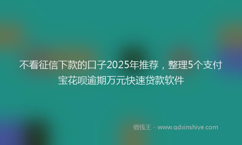 不看征信下款的口子2025年推荐，整理5个支付宝花呗逾期万元快速贷款软件