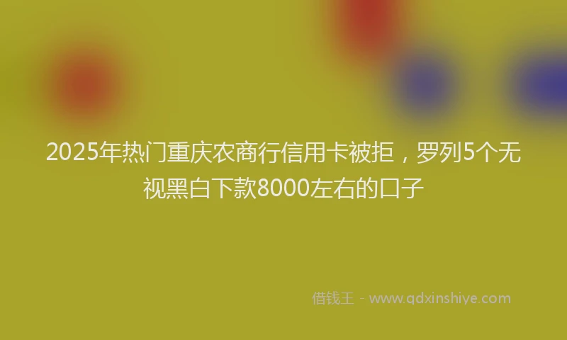 2025年热门重庆农商行信用卡被拒，罗列5个无视黑白下款8000左右的口子
