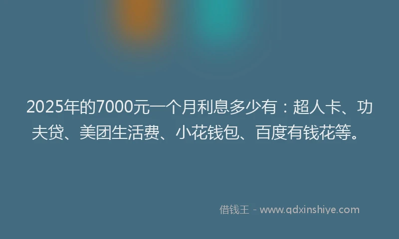 2025年的7000元一个月利息多少有：超人卡、功夫贷、美团生活费、小花钱包、百度有钱花等。