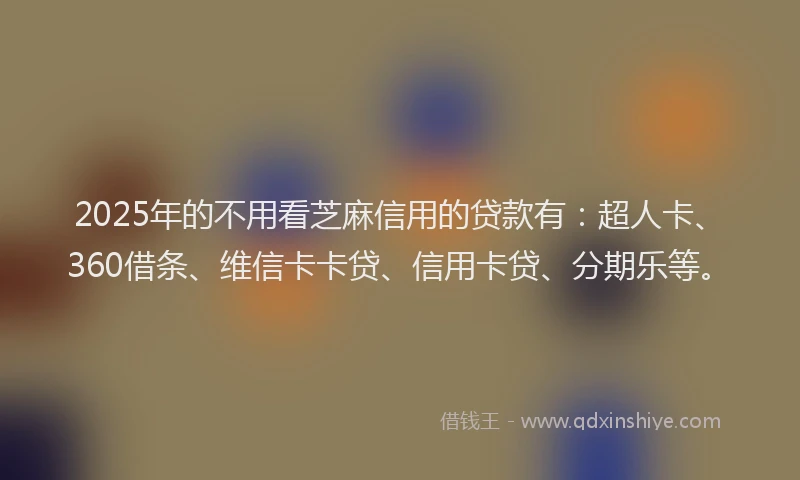 2025年的不用看芝麻信用的贷款有：超人卡、360借条、维信卡卡贷、信用卡贷、分期乐等。