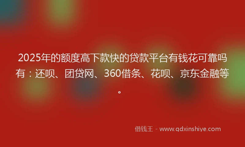 2025年的额度高下款快的贷款平台有钱花可靠吗有：还呗、团贷网、360借条、花呗、京东金融等。