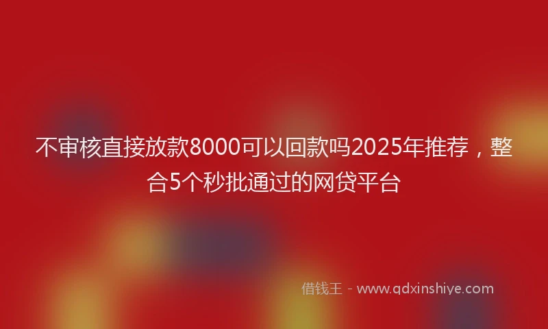 不审核直接放款8000可以回款吗2025年推荐，整合5个秒批通过的网贷平台