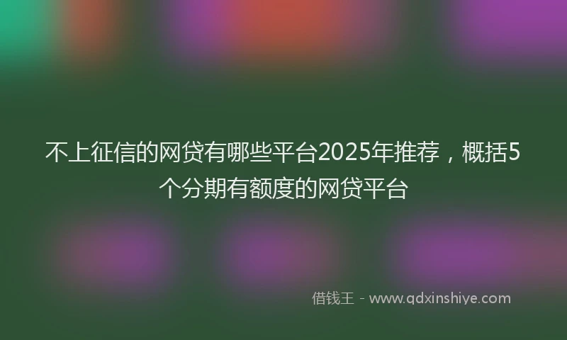 不上征信的网贷有哪些平台2025年推荐，概括5个分期有额度的网贷平台