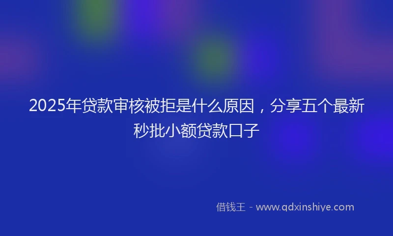 2025年贷款审核被拒是什么原因，分享五个最新秒批小额贷款口子