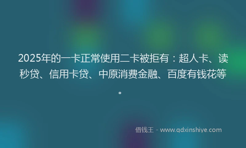 2025年的一卡正常使用二卡被拒有：超人卡、读秒贷、信用卡贷、中原消费金融、百度有钱花等。