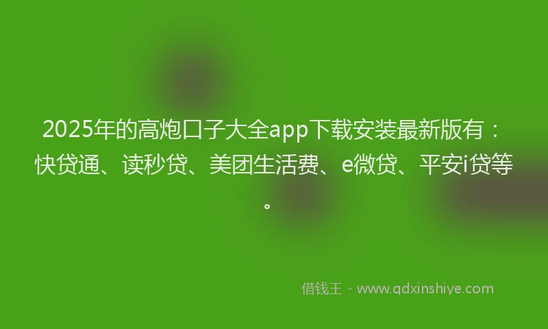 2025年的高炮口子大全app下载安装最新版有：快贷通、读秒贷、美团生活费、e微贷、平安i贷等。