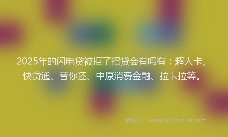 2025年的闪电贷被拒了招贷会有吗有：超人卡、快贷通、替你还、中原消费金融、拉卡拉等。
