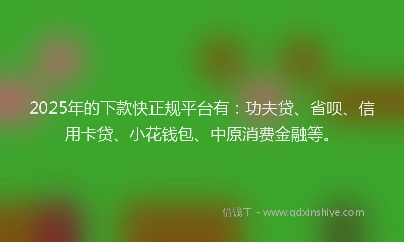 2025年的下款快正规平台有：功夫贷、省呗、信用卡贷、小花钱包、中原消费金融等。