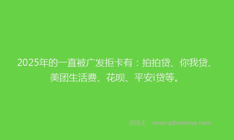 2025年的一直被广发拒卡有：拍拍贷、你我贷、美团生活费、花呗、平安i贷等。