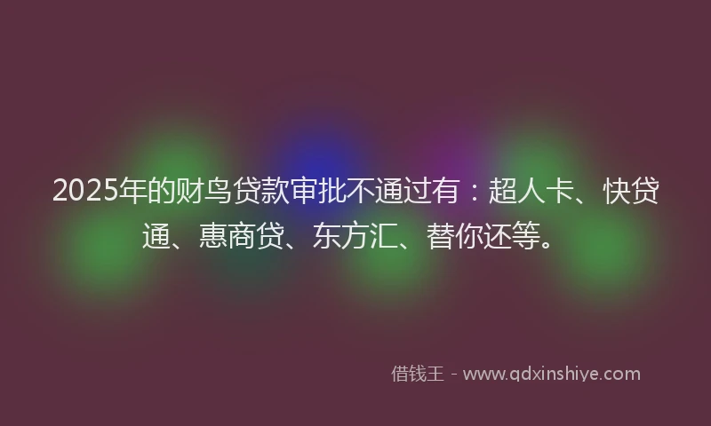 2025年的财鸟贷款审批不通过有：超人卡、快贷通、惠商贷、东方汇、替你还等。