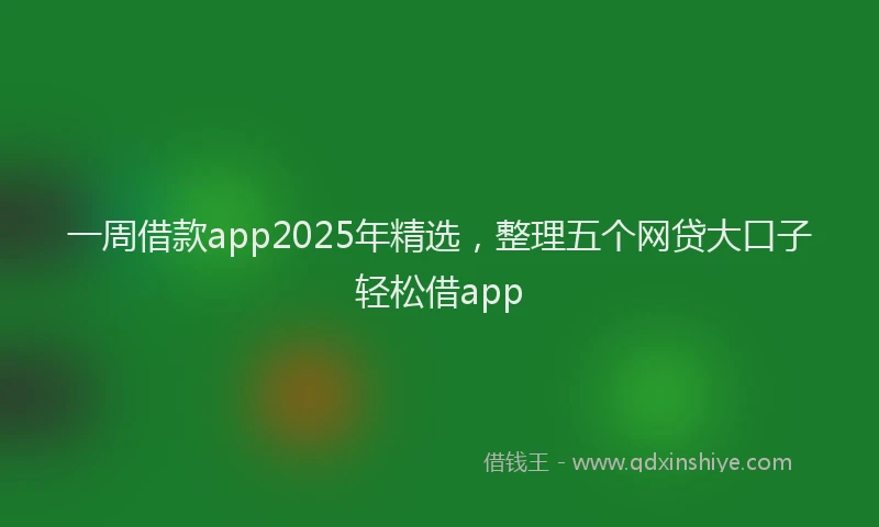 一周借款app2025年精选，整理五个网贷大口子轻松借app