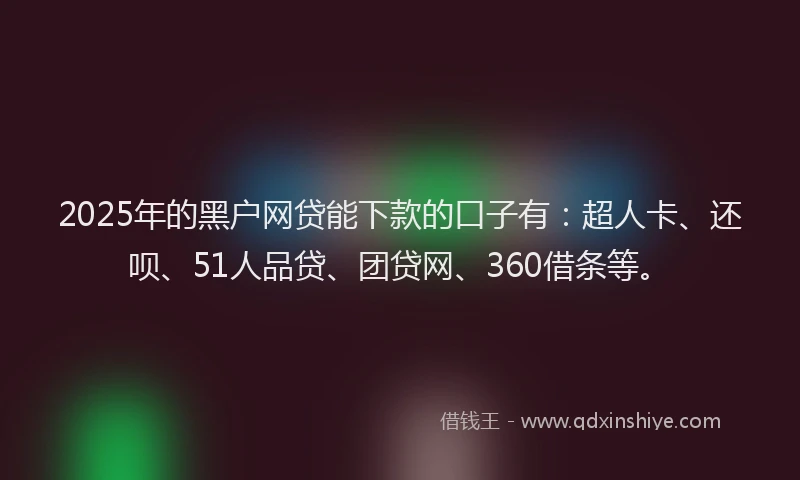 2025年的黑户网贷能下款的口子有：超人卡、还呗、51人品贷、团贷网、360借条等。