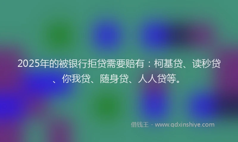 2025年的被银行拒贷需要赔有：柯基贷、读秒贷、你我贷、随身贷、人人贷等。
