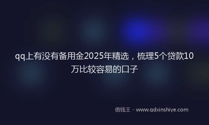 qq上有没有备用金2025年精选，梳理5个贷款10万比较容易的口子