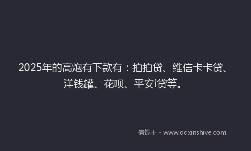 2025年的高炮有下款有：拍拍贷、维信卡卡贷、洋钱罐、花呗、平安i贷等。