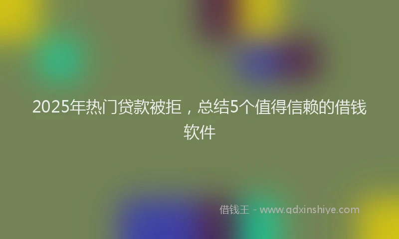 2025年热门贷款被拒，总结5个值得信赖的借钱软件