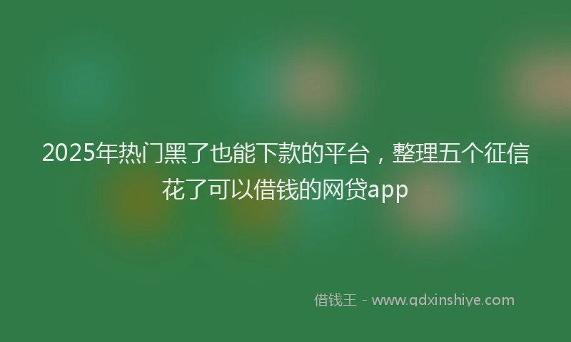 2025年热门黑了也能下款的平台，整理五个征信花了可以借钱的网贷app