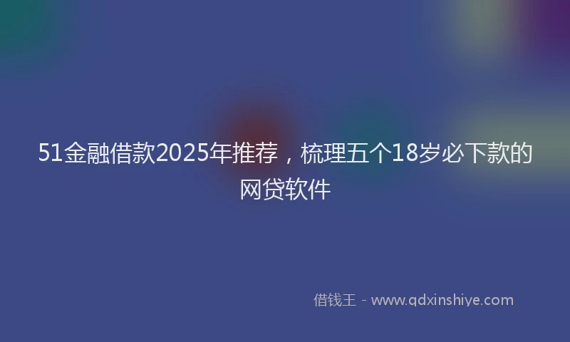 51金融借款2025年推荐，梳理五个18岁必下款的网贷软件