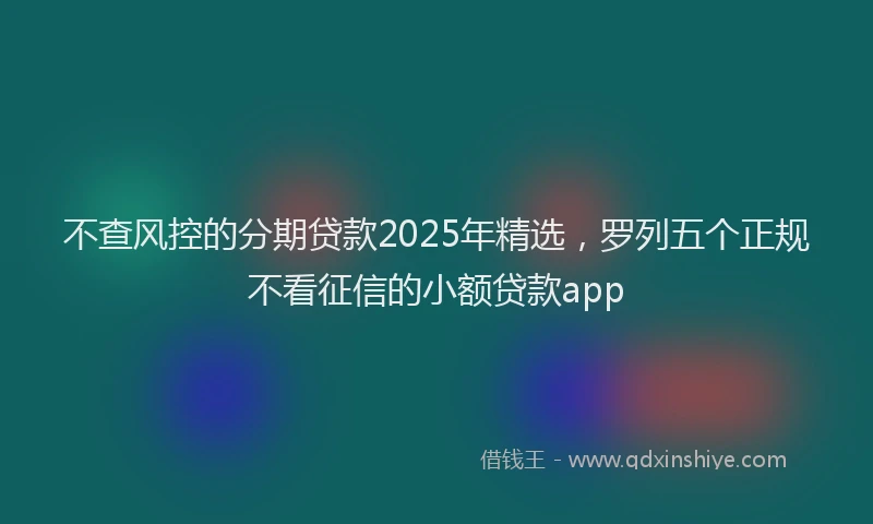 不查风控的分期贷款2025年精选，罗列五个正规不看征信的小额贷款app