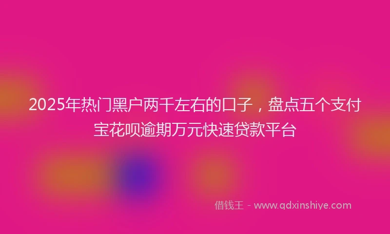 2025年热门黑户两千左右的口子，盘点五个支付宝花呗逾期万元快速贷款平台