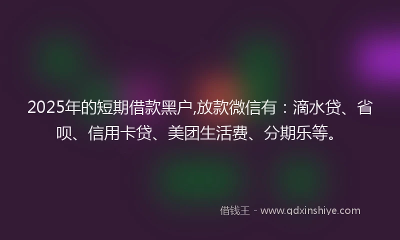 2025年的短期借款黑户,放款微信有：滴水贷、省呗、信用卡贷、美团生活费、分期乐等。