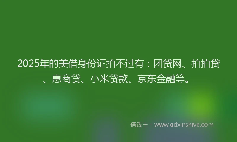 2025年的美借身份证拍不过有：团贷网、拍拍贷、惠商贷、小米贷款、京东金融等。