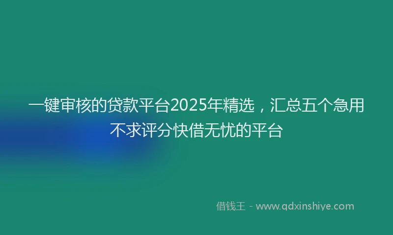 一键审核的贷款平台2025年精选，汇总五个急用不求评分快借无忧的平台