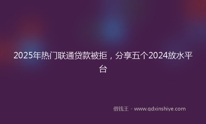 2025年热门联通贷款被拒，分享五个2024放水平台