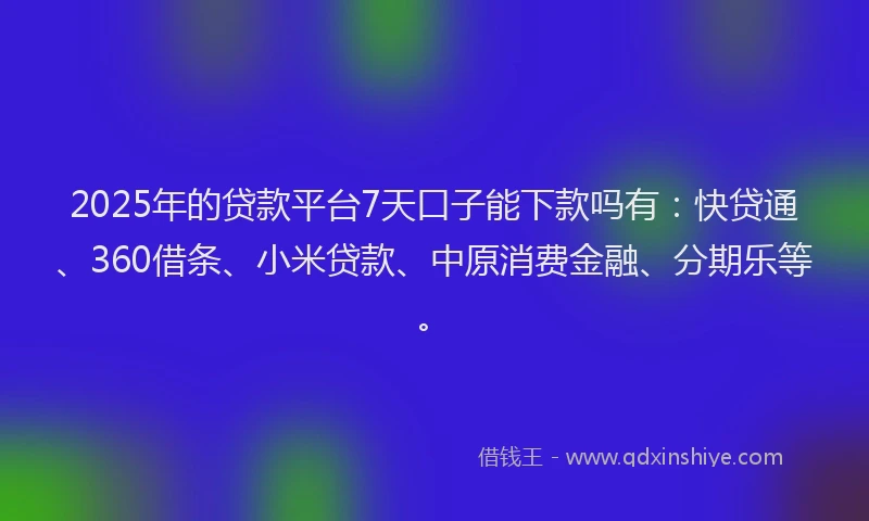 2025年的贷款平台7天口子能下款吗有：快贷通、360借条、小米贷款、中原消费金融、分期乐等。