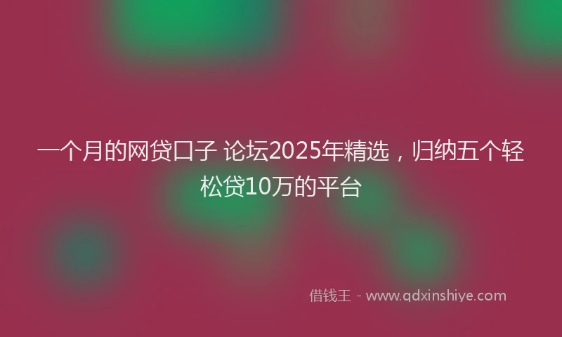 一个月的网贷口子 论坛2025年精选，归纳五个轻松贷10万的平台