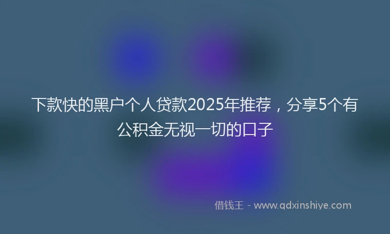 下款快的黑户个人贷款2025年推荐，分享5个有公积金无视一切的口子