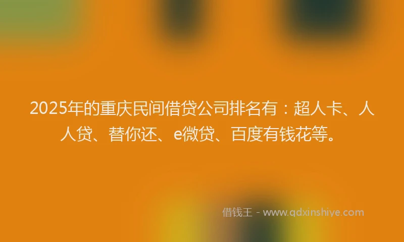 2025年的重庆民间借贷公司排名有：超人卡、人人贷、替你还、e微贷、百度有钱花等。