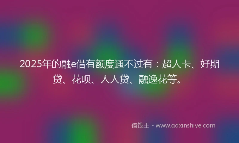 2025年的融e借有额度通不过有：超人卡、好期贷、花呗、人人贷、融逸花等。