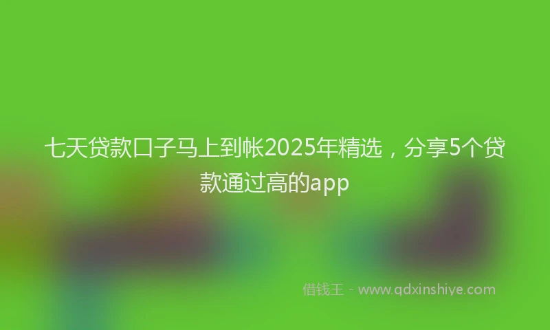 七天贷款口子马上到帐2025年精选，分享5个贷款通过高的app