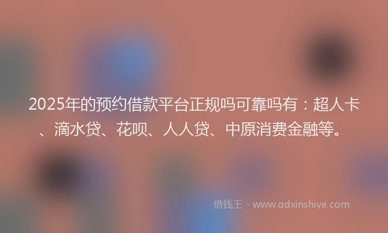 2025年的预约借款平台正规吗可靠吗有：超人卡、滴水贷、花呗、人人贷、中原消费金融等。
