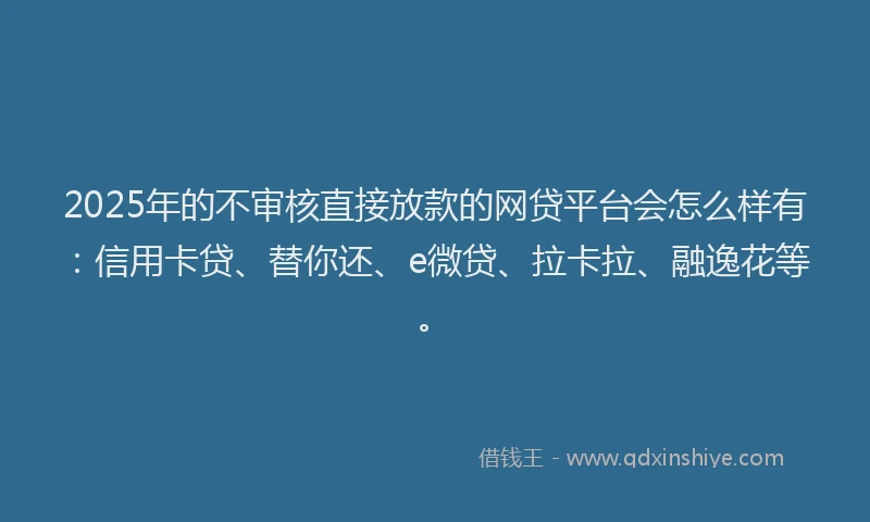 2025年的不审核直接放款的网贷平台会怎么样有：信用卡贷、替你还、e微贷、拉卡拉、融逸花等。