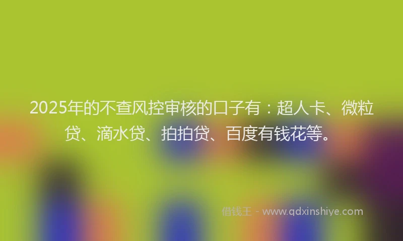 2025年的不查风控审核的口子有：超人卡、微粒贷、滴水贷、拍拍贷、百度有钱花等。