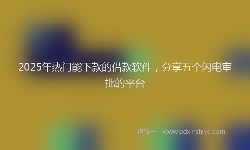 2025年热门能下款的借款软件，分享五个闪电审批的平台