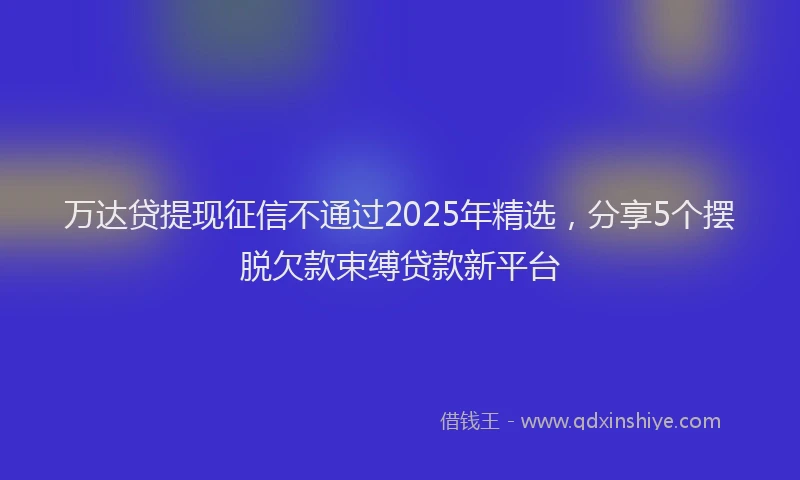 万达贷提现征信不通过2025年精选，分享5个摆脱欠款束缚贷款新平台