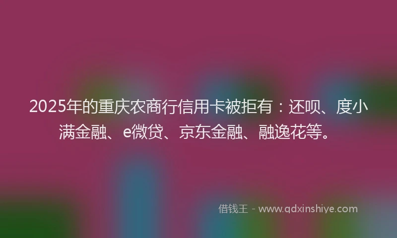 2025年的重庆农商行信用卡被拒有：还呗、度小满金融、e微贷、京东金融、融逸花等。