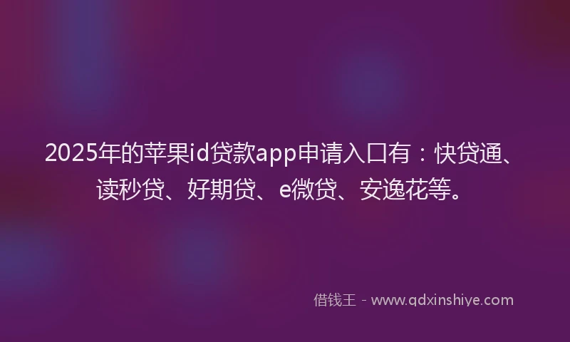 2025年的苹果id贷款app申请入口有：快贷通、读秒贷、好期贷、e微贷、安逸花等。