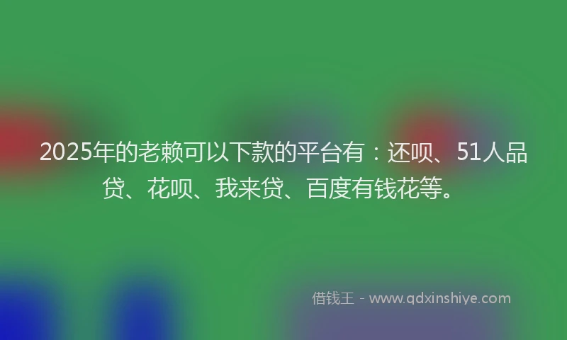 2025年的老赖可以下款的平台有：还呗、51人品贷、花呗、我来贷、百度有钱花等。