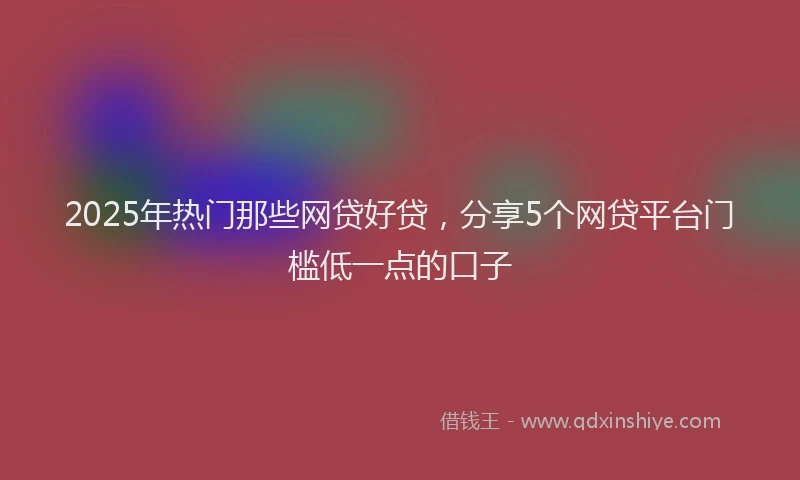 2025年热门那些网贷好贷，分享5个网贷平台门槛低一点的口子