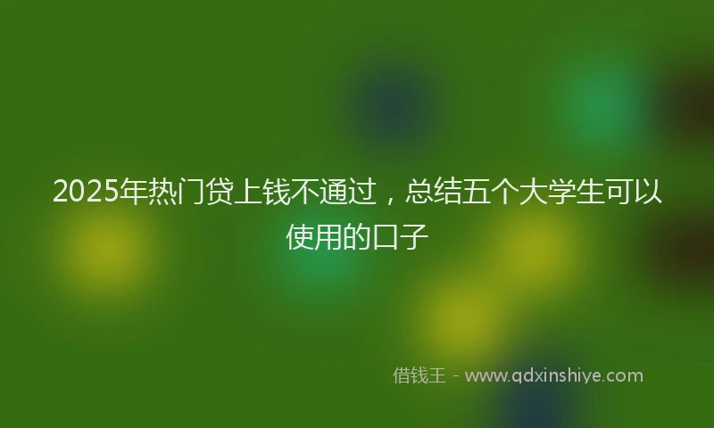 2025年热门贷上钱不通过，总结五个大学生可以使用的口子