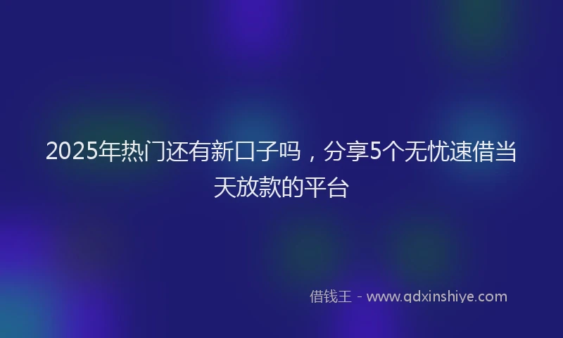 2025年热门还有新口子吗，分享5个无忧速借当天放款的平台
