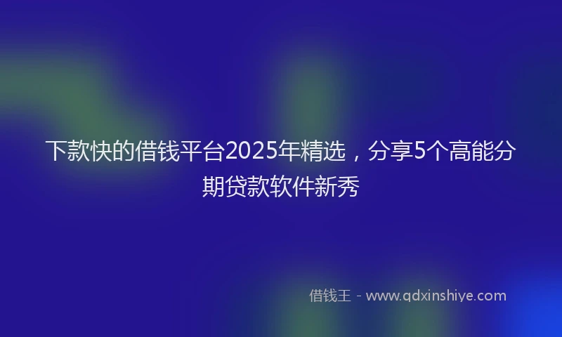 下款快的借钱平台2025年精选，分享5个高能分期贷款软件新秀