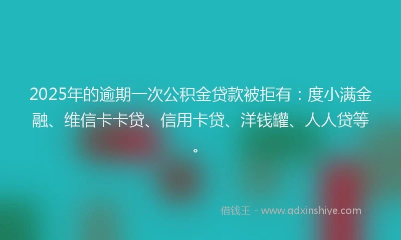 2025年的逾期一次公积金贷款被拒有：度小满金融、维信卡卡贷、信用卡贷、洋钱罐、人人贷等。