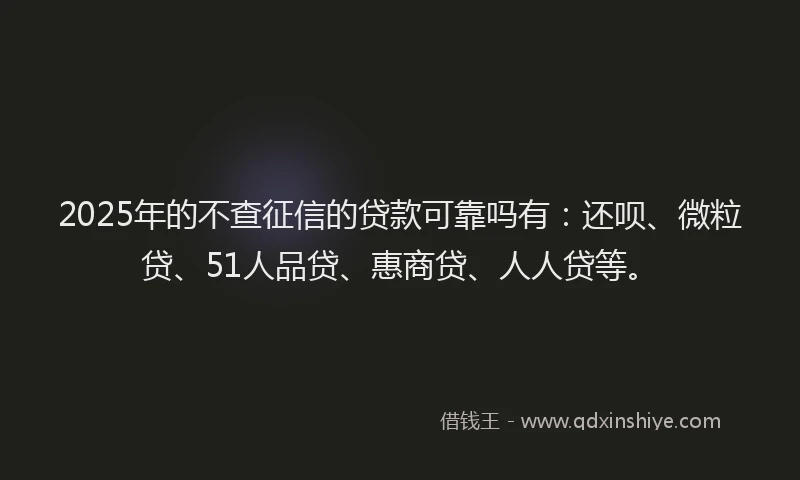 2025年的不查征信的贷款可靠吗有：还呗、微粒贷、51人品贷、惠商贷、人人贷等。